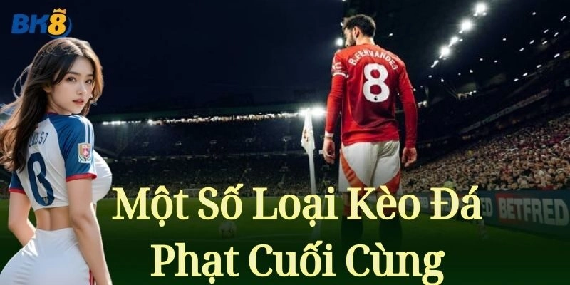 Kèo Đá Phạt Cuối Cùng BK8 – Kèo Cược Đặc Sắc Cho Cược Thủ