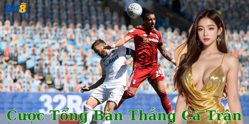 Cược tổng bàn thắng cả trận là gì?