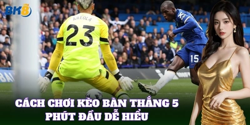 Cách chơi kèo bàn thắng 5 phút đầu dễ hiểu